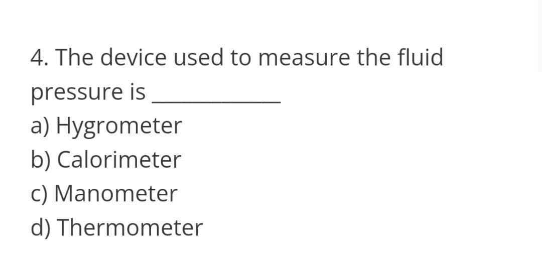 4. The device used to measure the fluid
pressure is
a) Hygrometer
b) Calorimeter
C) Manometer
d) Thermometer
