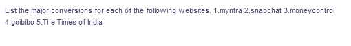 List the major conversions for each of the following websites. 1.myntra 2.snapchat 3.moneycontrol
4.goibibo 5.The Times of India
