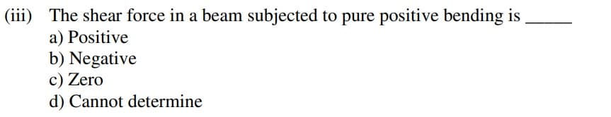 (iii) The shear force in a beam subjected to pure positive bending is
a) Positive
b) Negative
c) Zero
d) Cannot determine
