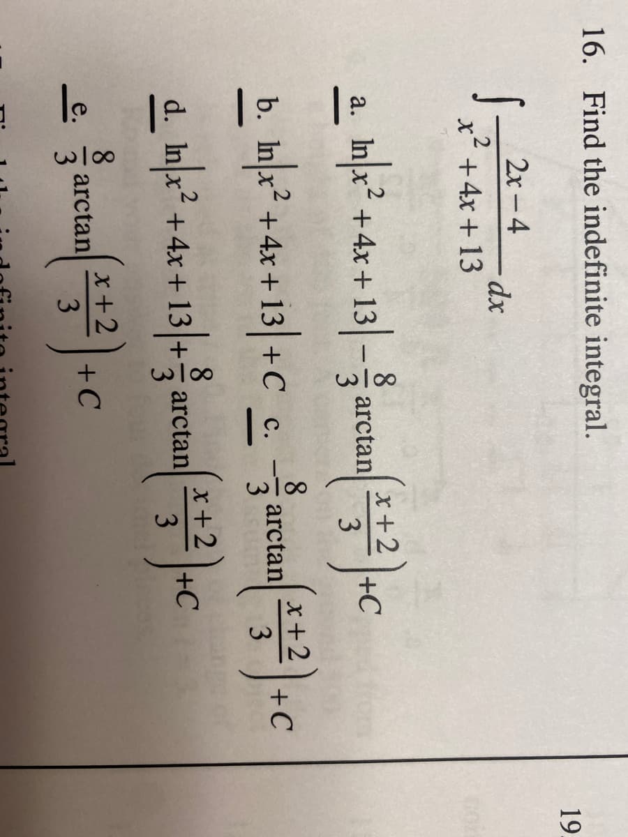 61
16. Find the indefinite integral.
19.
2x -4
x' +4x + 13
8
arctan
x+2
+C
3
.2
а.
+4x +13-
b. Inx² +4x + 13|+C_c.
Ina²
8
arctan
3
x+2
+C
3
-
d. In x +4x+ 13 +
x+2
arctan
3
+C
3
8.
arctan
x+2
е.
+C
3
