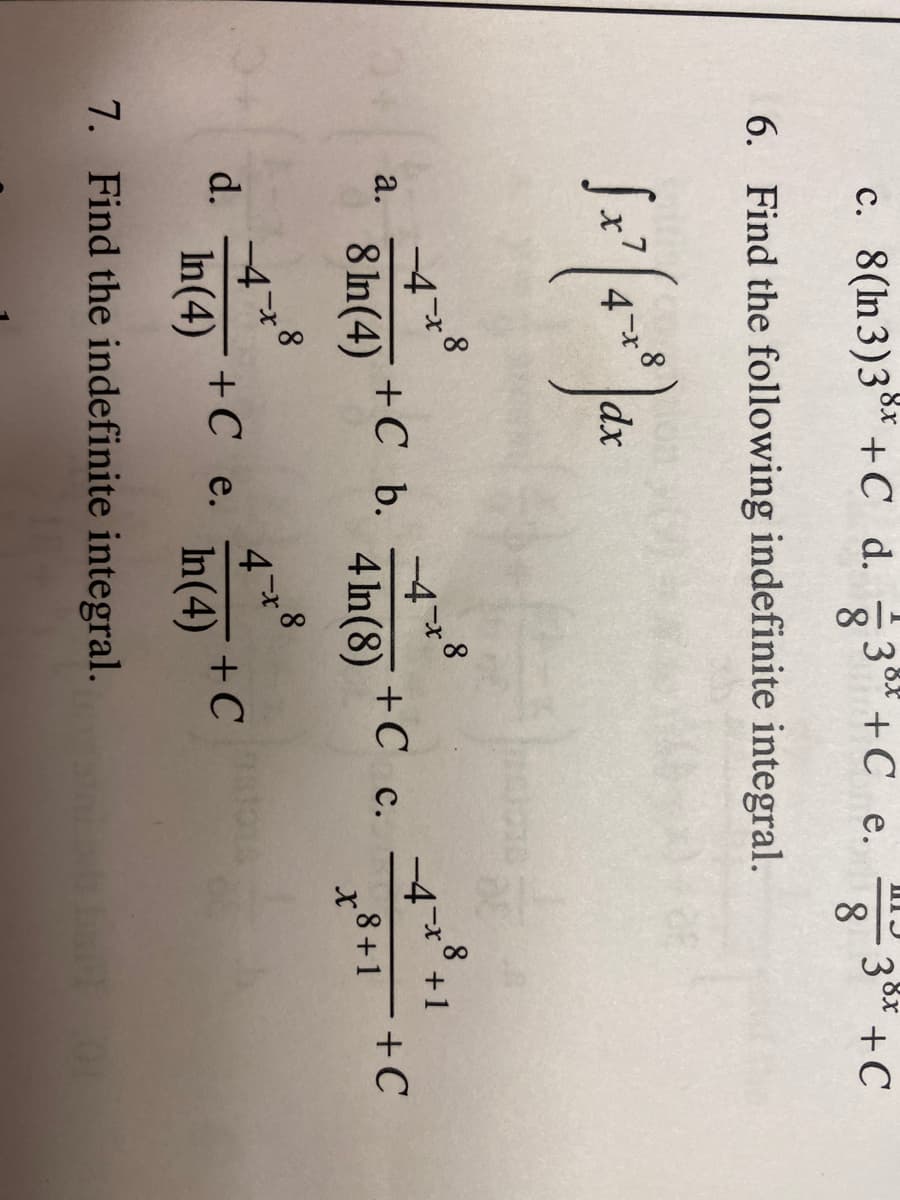 c. 8(In3)3°* +C d.
30* +C e.
8.
3* +C
8.
6. Find the following indefinite integral.
8
dx
8
+C b.
-4*
a.
+C c.
+C
8 In(4)
I+ g
4 In(8)
8+1
8
8
d.
In(4)
+C e.
+C
In(4)
7. Find the indefinite integral.
