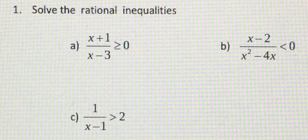 ### Solving Rational Inequalities

1. **Solve the rational inequalities:**

    **a)** \(\frac{x + 1}{x - 3} \ge 0\)

    **b)** \(\frac{x - 2}{x^2 - 4x} < 0\)

    **c)** \(\frac{1}{x - 1} > 2\)