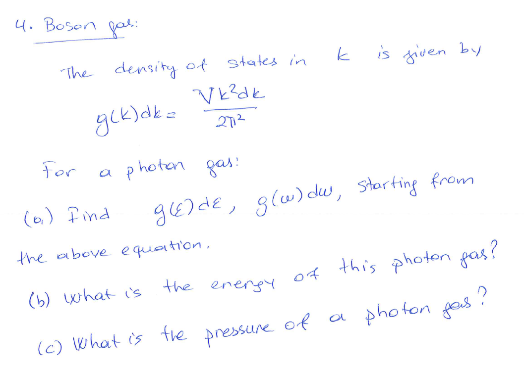 4. Boson pol:
The density of
is given by
states in
272
For
a photen gas:
(6,) Iind
glE)de, glw)dw, starting from
the aibove e quaition,
the energY
this photon gas?
(b) what is
of
(c) What is te of a photon gos :
pressune
a photon fos?
