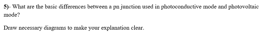 5)- What are the basic differences between a pn junction used in photoconductive mode and photovoltaic
mode?
Draw necessary diagrams to make your explanation clear.
