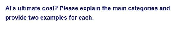 Al's ultimate goal? Please explain the main categories and
provide two examples for each.