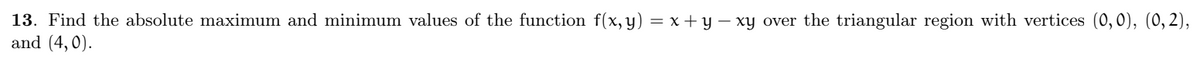 13. Find the absolute maximum and minimum values of the function f(x, y) = x+y − xy over the triangular region with vertices (0,0), (0, 2),
and (4,0).