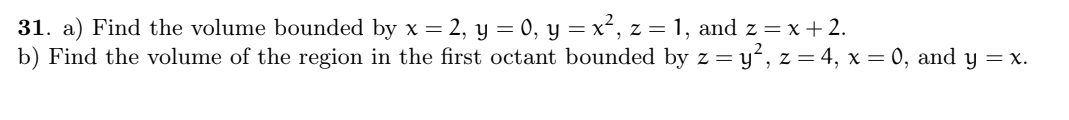 31. a) Find the volume bounded by x = 2, y = 0, y = x², z = 1, and z = x +2.
b) Find the volume of the region in the first octant bounded by z = y², z = 4, x = 0, and y = x.