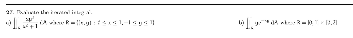 27. Evaluate the iterated integral.
xy²
a) SS₂ dA where R = {(x, y) : 0 ≤ x ≤ 1, −1 ≤ y ≤ 1}
x² + 1
SSR
ye
exy dA where R = [0, 1] × [0, 2]