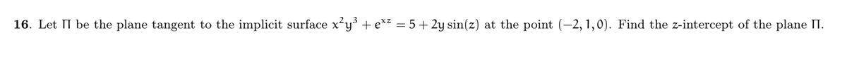 16. Let II be the plane tangent to the implicit surface x²y³ + e*² = 5 + 2y sin(z) at the point (-2,1,0). Find the z-intercept of the plane II.