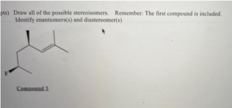 pts) Draw all of the possible stereoisomers. Remember: The first compound is included.
Identify enantiomers(s) and diastereomer(s)
Compound 3
