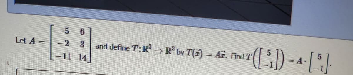 Let A =
-5
5
-2
11
6
3
14
and define T: R² → R² by T(7) – Az. Find T
*([5₁]) = A· [5₁].