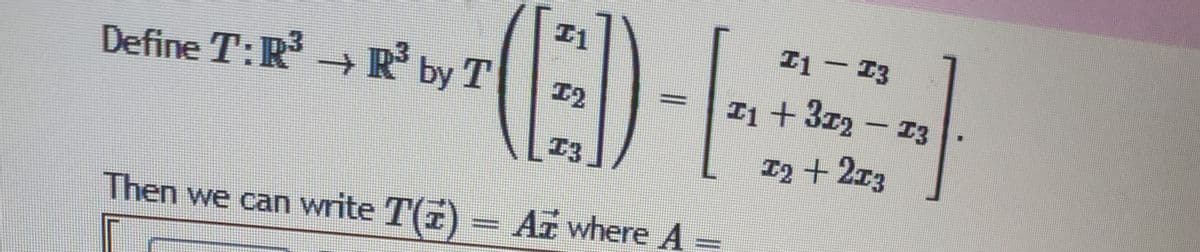 (GED)-[
Then we can write T(z) = Az where A =
Define T:R³ → R³ by T
I1 - 13
11 +372 - 13
12 +213