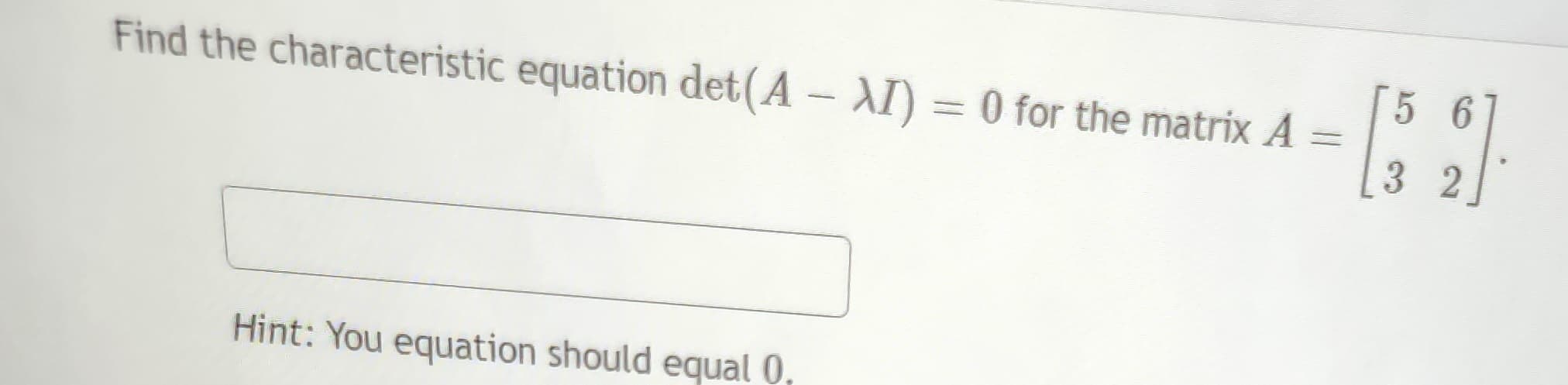 Find the characteristic equation det(A - XI) = 0 for the matrix A =
Hint: You equation should equal 0
56
8].
32