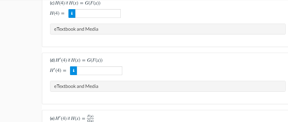 (c) \( H(4) \) if \( H(x) = G(F(x)) \)

\[ H(4) = \] [input box]

eTextbook and Media

---

(d) \( H'(4) \) if \( H(x) = G(F(x)) \)

\[ H'(4) = \] [input box]

eTextbook and Media

---

(e) \( H'(4) \) if \( H(x) = \frac{F(x)}{G(x)} \)

\[ H'(4) = \] [input box]

eTextbook and Media