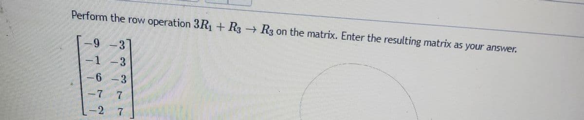 Perform the row operation 3R₁ + R3 R3 on the matrix. Enter the resulting matrix as your answer.
9 −3
1 −3
–6 –3
-7 7
2 7
www