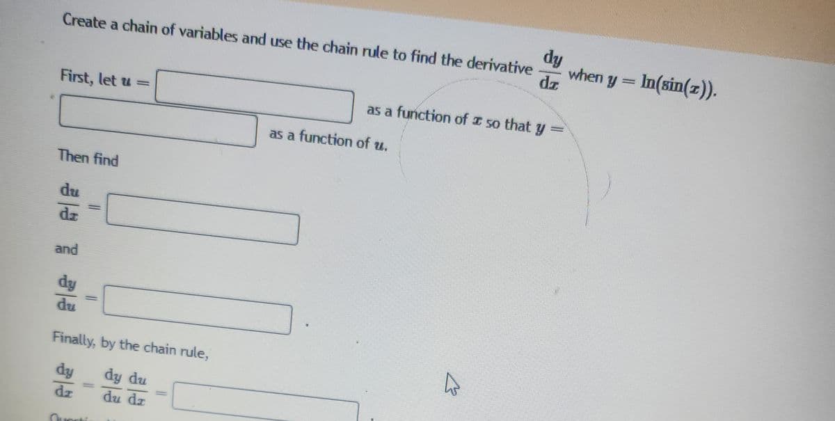 Create a chain of variables and use the chain rule to find the derivative
First, let u =
Then find
du
dz
and
dy
du
Finally, by the chain rule,
dy
dy du
dz
du dr
dy
dz
as a function of so that y =
as a function of u.
when y = In(sin(z)).