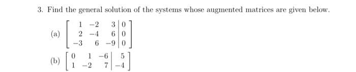 3. Find the general solution of the systems whose augmented matrices are given below.
1 -2 3
2-4 6
-3 6-9 0
1-6
-2
(a)
(b) [i
[]