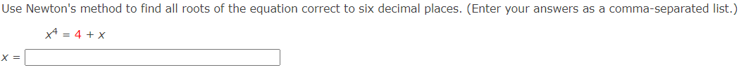 Use Newton's method to find all roots of the equation correct to six decimal places. (Enter your answers as a comma-separated list.)
x¹ = 4 + X
X =