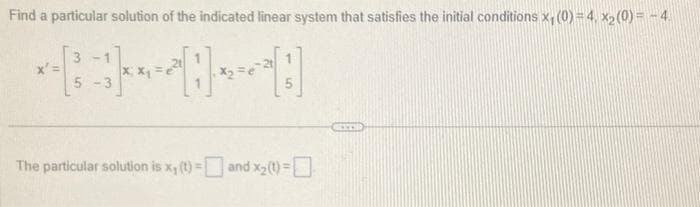 Find a particular solution of the indicated linear system that satisfies the initial conditions x₁ (0) = 4, x₂ (0) = - 4.
3-1
5-3
X₂
The particular solution is x, (t) = and x₂ (1) =