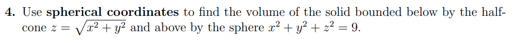 4. Use spherical coordinates to find the volume of the solid bounded below by the half-
cone 2 = √x² + y² and above by the sphere x² + y² + z² = 9.