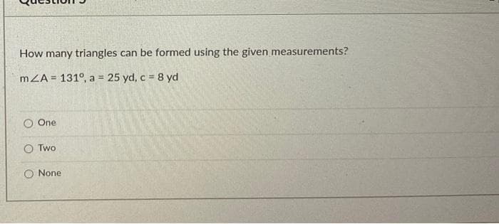 How many triangles can be formed using the given measurements?
mA = 131°, a = 25 yd, c = 8 yd
One
O Two
None