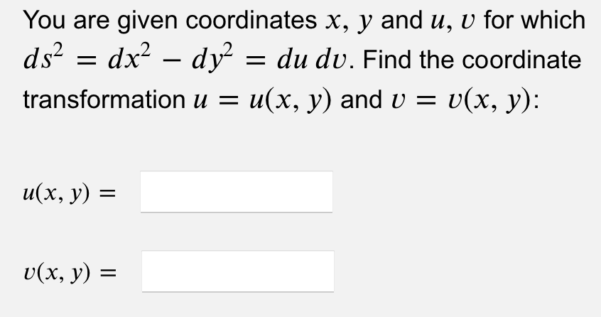 You are given coordinates x, y and u, v for which
dx² – dy² = du dv. Find the coordinate
transformation u = u(x, y) and v = = v(x, y):
ds²
=
u(x, y) =
v(x, y) =