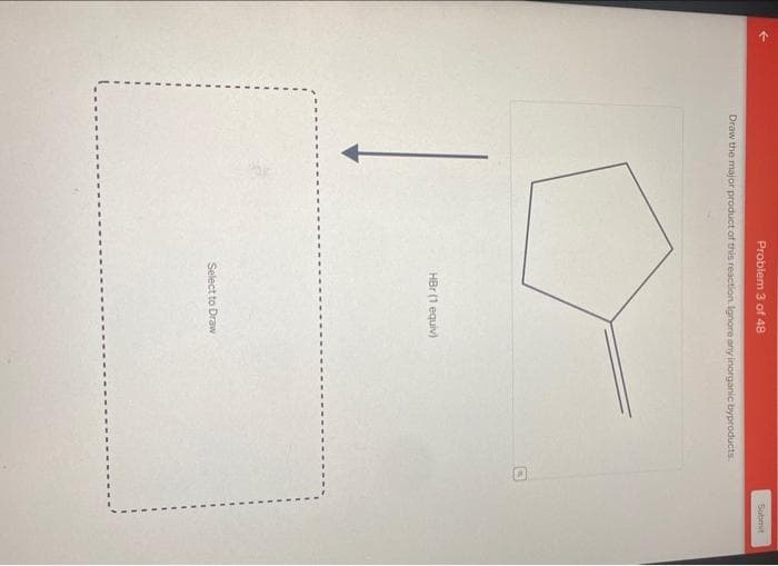 Problem 3 of 48
Draw the major product of this reaction. Ignore any inorganic byproducts.
HBr (1 equiv)
Select to Draw
D
Submit