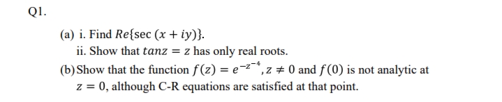 Q1.
(a) i. Find Re{sec (x + iy)}.
ii. Show that tanz = z has only real roots.
(b) Show that the function f(z) = e-2",z # 0 and f (0) is not analytic at
z = 0, although C-R equations are satisfied at that point.
%3D
