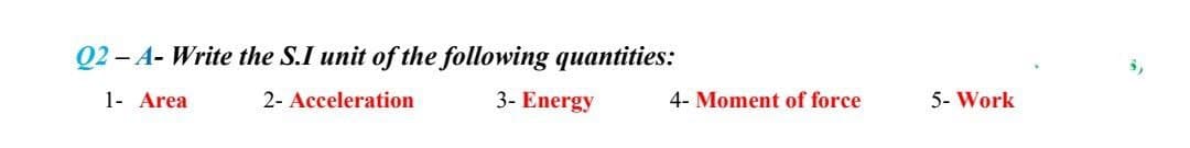 Q2- A- Write the S.I unit of the following quantities:
1- Area
2- Acceleration
3- Energy
4- Moment of force
5- Work
