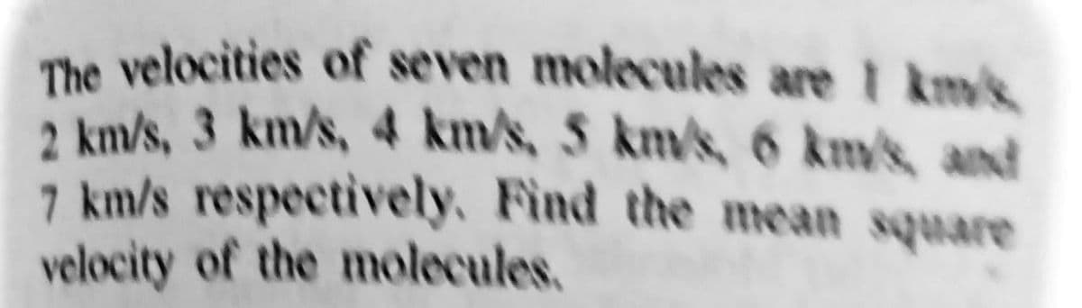 The velocities of seven molecules are 1 km/k
2 km/s, 3 km/s, 4 km/s, 5 km/k, 6 km/s, and
7 km/s respectively. Find the mean square
velocity of the molecules,
