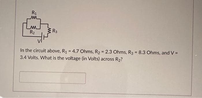 R₁
M
M
R₂
R3
In the circuit above, R₁ = 4.7 Ohms, R₂ = 2.3 Ohms, R3 = 8.3 Ohms, and V =
3.4 Volts. What is the voltage (in Volts) across R₂?