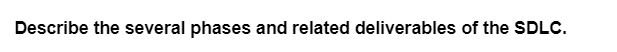Describe the several phases and related deliverables of the SDLC.