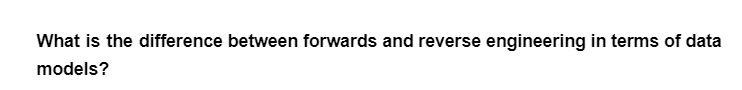 What is the difference between forwards and reverse engineering in terms of data
models?