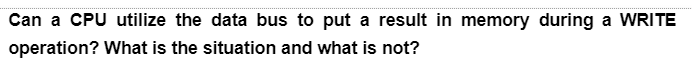 Can a CPU utilize the data bus to put a result in memory during a WRITE
operation? What is the situation and what is not?