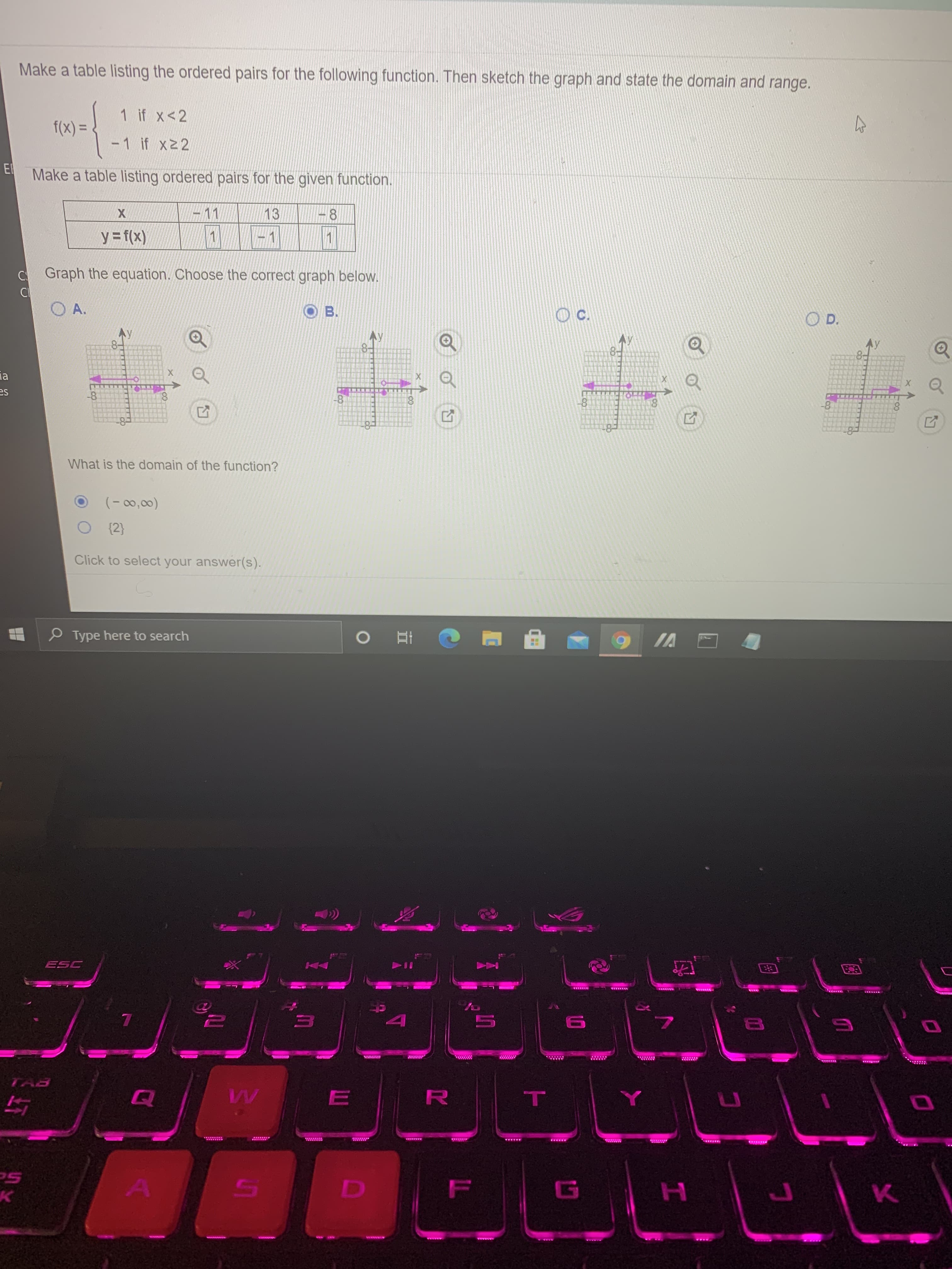 Make a table listing the ordered pairs for the following function. Then sketch the graph and state the domain and range.
1 if x<2
f(x) =
-1 if x22
Make a table listing ordered pairs for the given function.
-11
13
8
y = f(x)
1
1
C Graph the equation. Choose the correct graph below.
