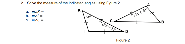 2. Solve the measure of the indicated angles using Figure 2.
K
(7x + 5)
%23
a. mzK =
b. mzl =
6x
%23
(3х — 1)°
c. m2C =
B
%23
D
Figure 2

