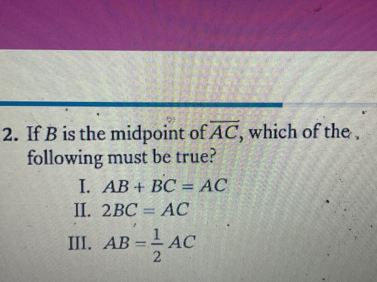 2. If B is the midpoint of AC, which of the,
following must be true?
I. АВ + ВС%3D АС
II. 2ВС - АС
II. АВ- АС
2
