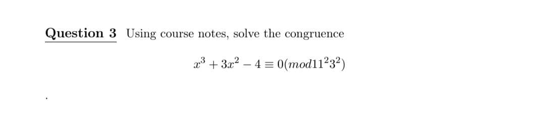 Question 3 Using course notes, solve the congruence
x³ + 3x² - 4 = 0(mod11²3²)