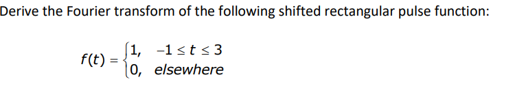 Derive the Fourier transform of the following shifted rectangular pulse function:
f(t)
1, -1≤t≤3
10, elsewhere