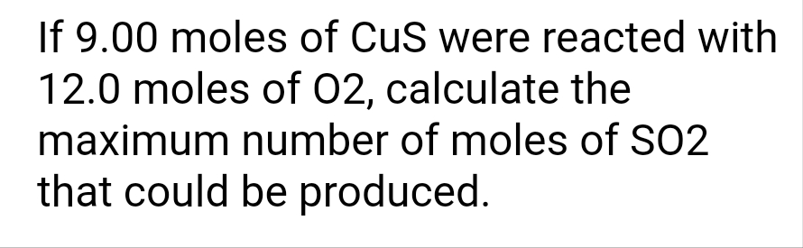 If 9.00 moles of CuS were reacted with
12.0 moles of 02, calculate the
maximum number of moles of SO2
that could be produced.