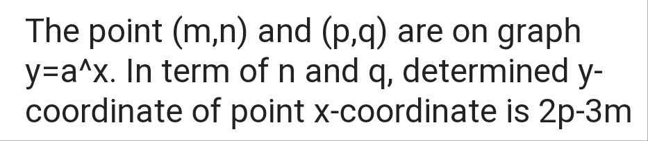 The point (m,n) and (p,q) are on graph
y=a^x. In term of n and q, determined y-
coordinate of point x-coordinate is 2p-3m