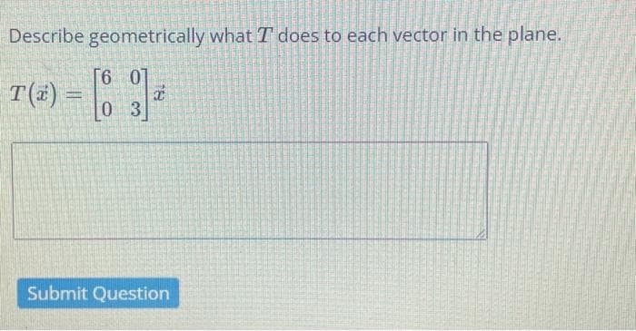 Describe geometrically what I does to each vector in the plane.
T(2) = [03] *
Submit Question