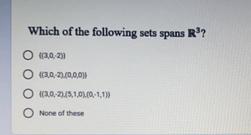 Which of the following sets spans R?
O {(3,0,-2)}
O (3,0,-2),(0,0,0)}
O ((3,0,-2),(5,1,0),(0,-1,1)}
O None of these
