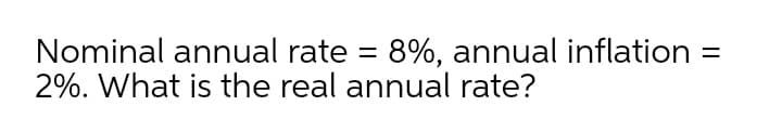 Nominal annual rate = 8%, annual inflation
2%. What is the real annual rate?
