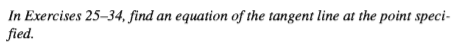 In Exercises 25-34, find an equation of the tangent line at the point speci-
fied.
