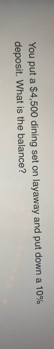 You put a $4,500 dining set on layaway and put down a 10%
deposit. What is the balance?
