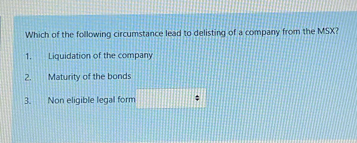 Which of the following circumstance lead to delisting of a company from the MSX?
1.
Liquidation of the company
2.
Maturity of the bonds
3.
Non eligible legal form
