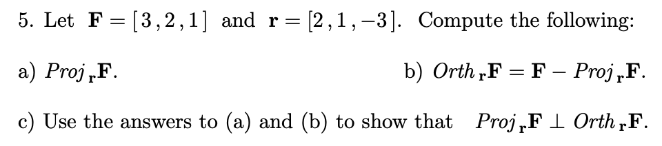 5. Let F = [3,2,1] and r= [2,1,-3]. Compute the following:
a) Proj „F.
b) Orth F = F – Proj „F.
c) Use the answers to (a) and (b) to show that Proj„F 1 Orth „F.
