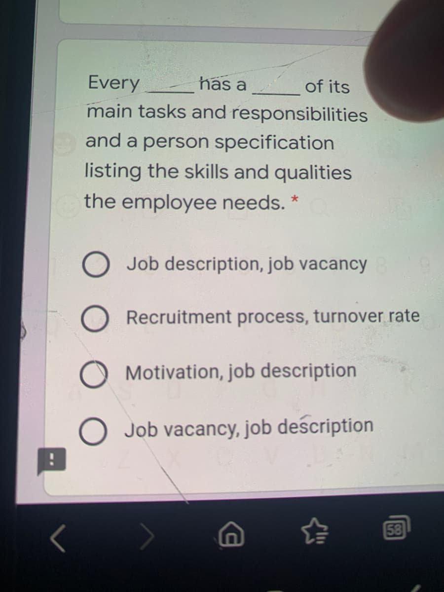 Every
has a
of its
main tasks and responsibilities
and a person specification
listing the skills and qualities
the employee needs. *
Job description, job vacancy
Recruitment process, turnover rate
Motivation, job description
Job vacancy, job description
58
