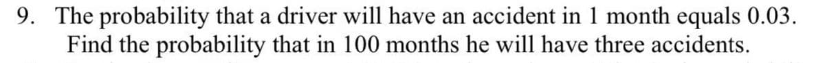 9. The probability that a driver will have an accident in 1 month equals 0.03.
Find the probability that in 100 months he will have three accidents.